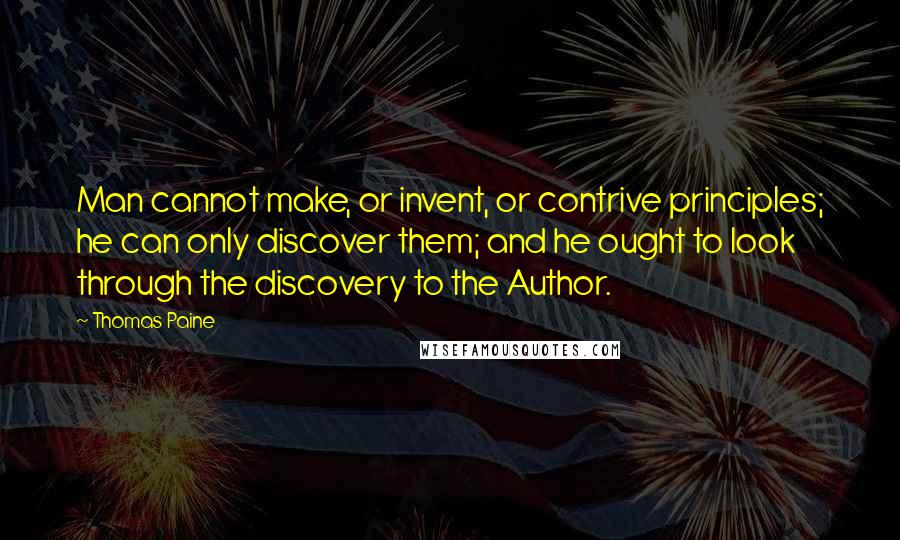 Thomas Paine Quotes: Man cannot make, or invent, or contrive principles; he can only discover them; and he ought to look through the discovery to the Author.