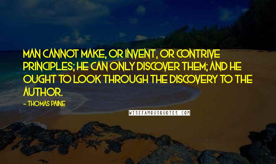 Thomas Paine Quotes: Man cannot make, or invent, or contrive principles; he can only discover them; and he ought to look through the discovery to the Author.