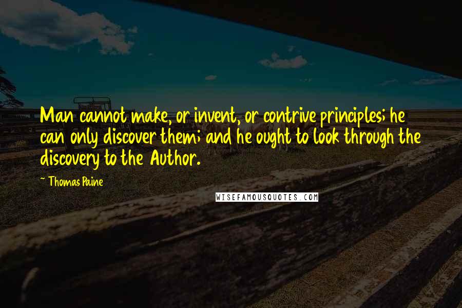 Thomas Paine Quotes: Man cannot make, or invent, or contrive principles; he can only discover them; and he ought to look through the discovery to the Author.