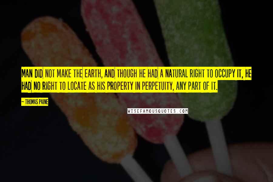 Thomas Paine Quotes: Man did not make the earth, and though he had a natural right to occupy it, he had no right to locate as his property in perpetuity, any part of it.