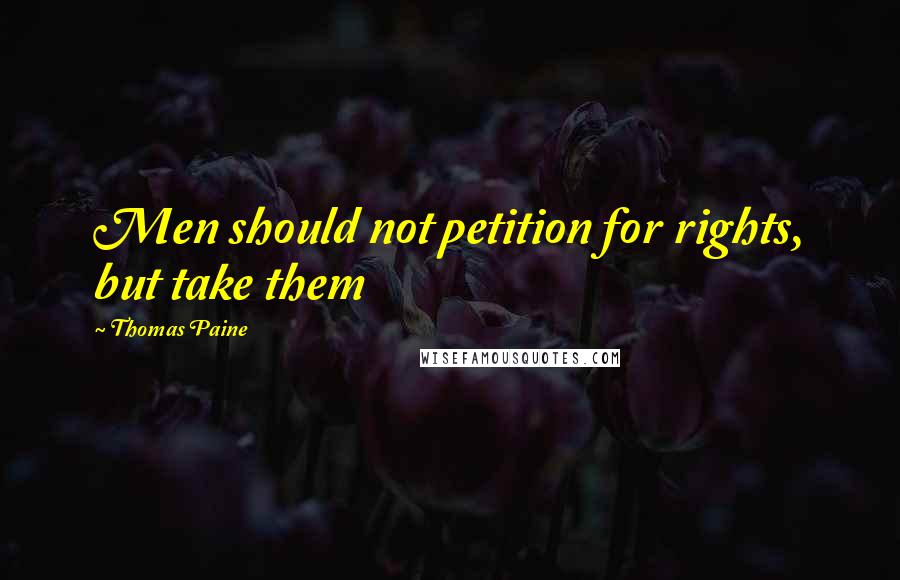 Thomas Paine Quotes: Men should not petition for rights, but take them