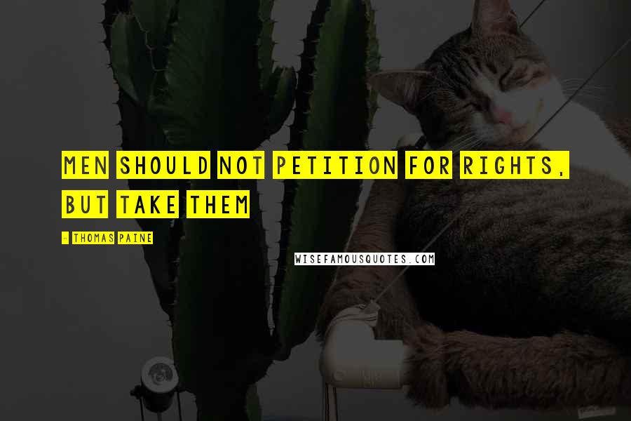 Thomas Paine Quotes: Men should not petition for rights, but take them
