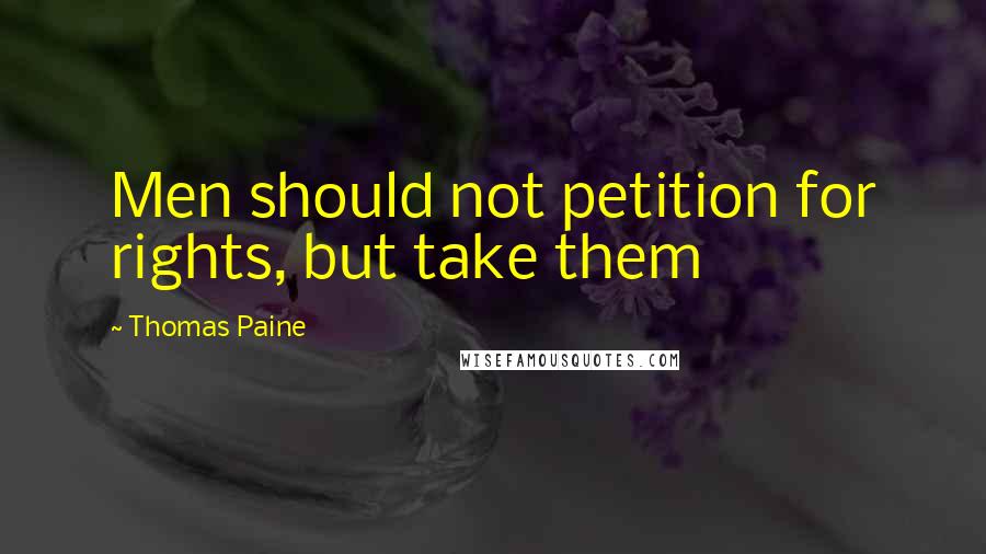 Thomas Paine Quotes: Men should not petition for rights, but take them