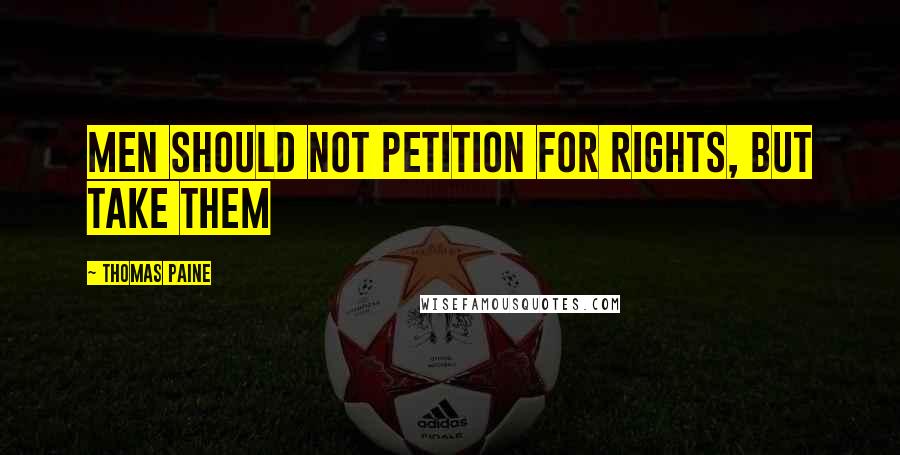 Thomas Paine Quotes: Men should not petition for rights, but take them