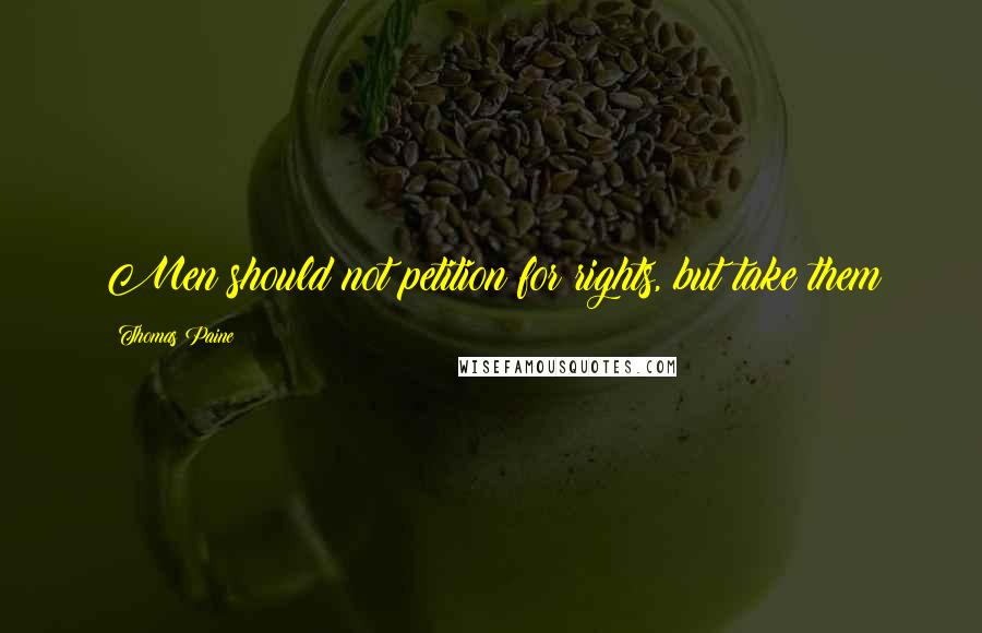 Thomas Paine Quotes: Men should not petition for rights, but take them