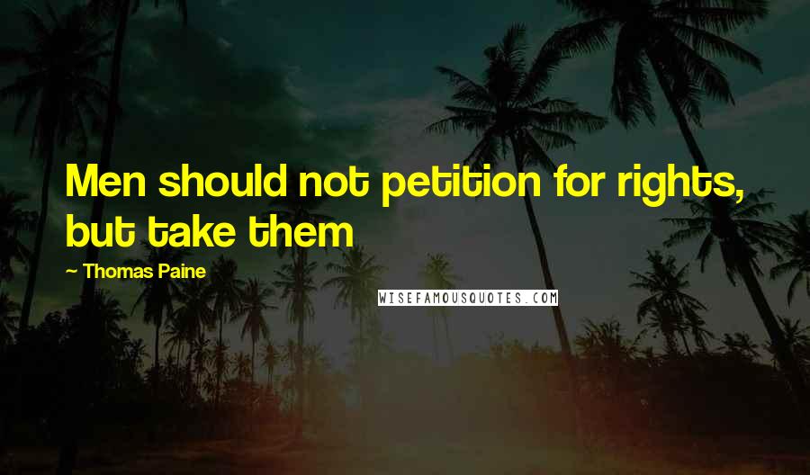 Thomas Paine Quotes: Men should not petition for rights, but take them
