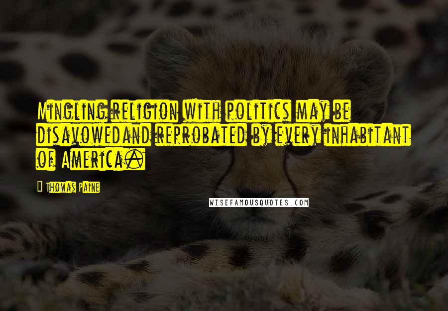 Thomas Paine Quotes: Mingling religion with politics may be disavowedand reprobated by every inhabitant of America.