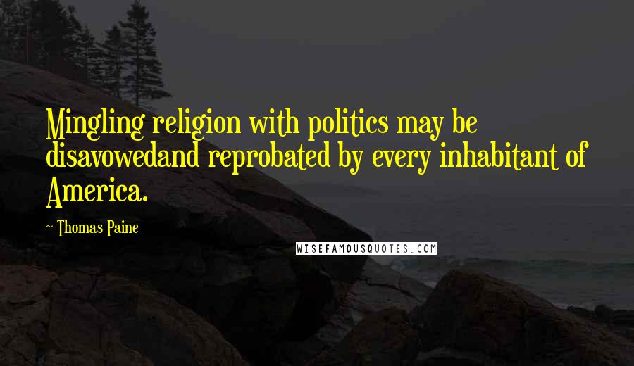 Thomas Paine Quotes: Mingling religion with politics may be disavowedand reprobated by every inhabitant of America.