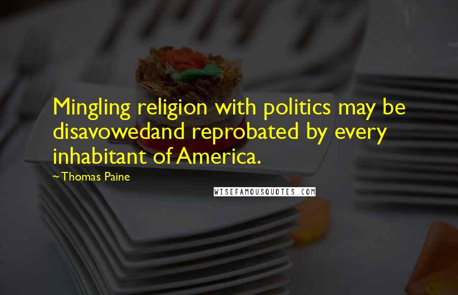 Thomas Paine Quotes: Mingling religion with politics may be disavowedand reprobated by every inhabitant of America.