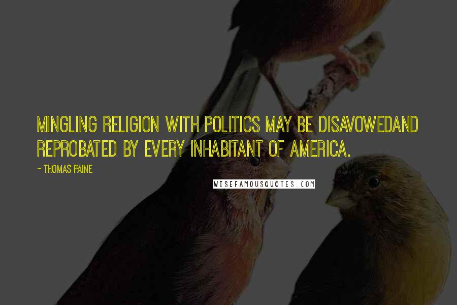 Thomas Paine Quotes: Mingling religion with politics may be disavowedand reprobated by every inhabitant of America.