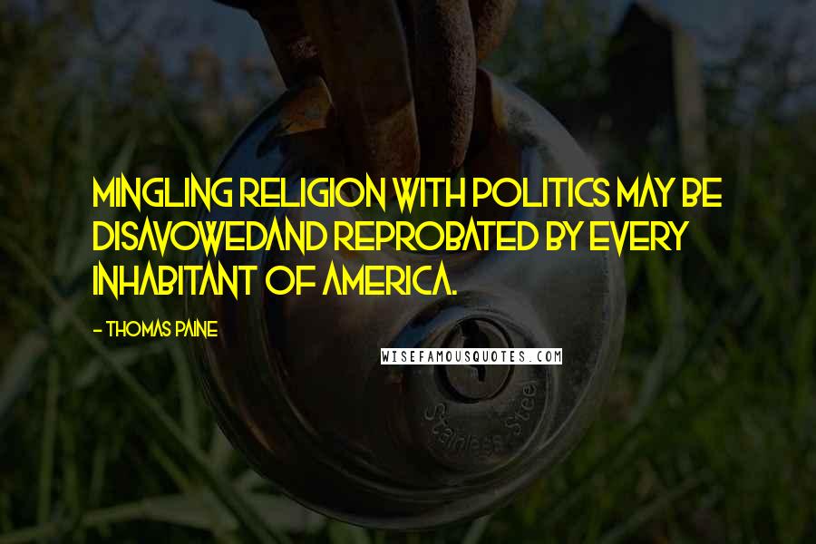 Thomas Paine Quotes: Mingling religion with politics may be disavowedand reprobated by every inhabitant of America.