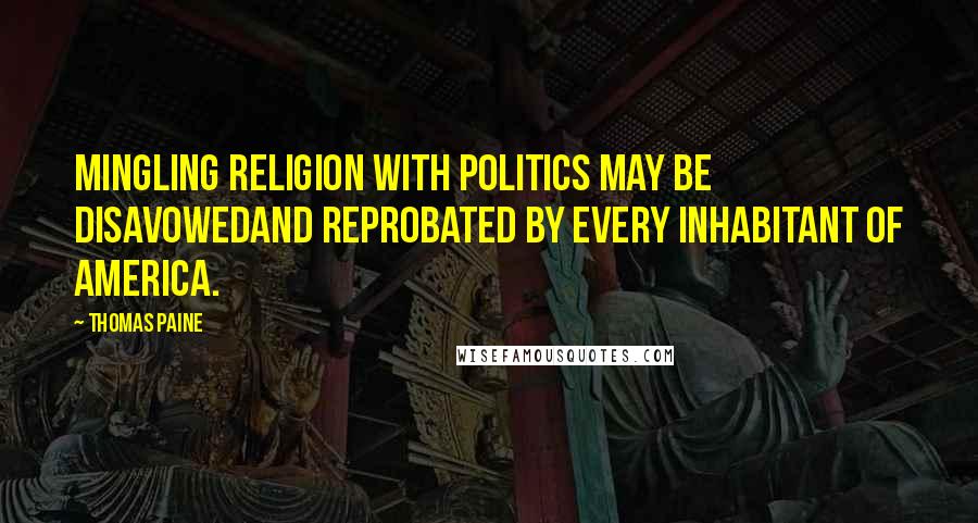 Thomas Paine Quotes: Mingling religion with politics may be disavowedand reprobated by every inhabitant of America.