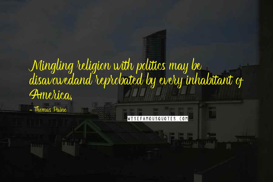 Thomas Paine Quotes: Mingling religion with politics may be disavowedand reprobated by every inhabitant of America.