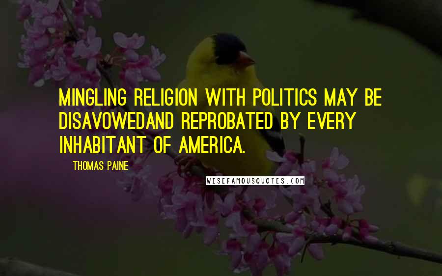 Thomas Paine Quotes: Mingling religion with politics may be disavowedand reprobated by every inhabitant of America.