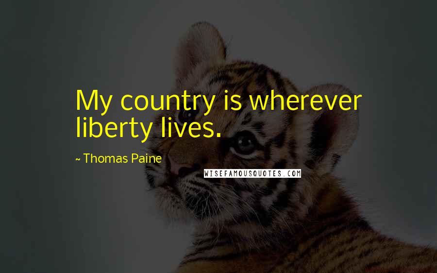 Thomas Paine Quotes: My country is wherever liberty lives.
