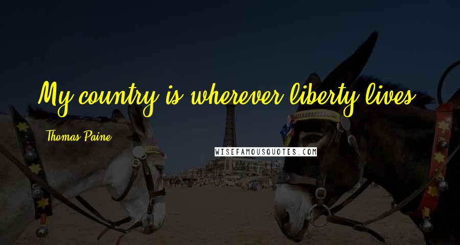 Thomas Paine Quotes: My country is wherever liberty lives.
