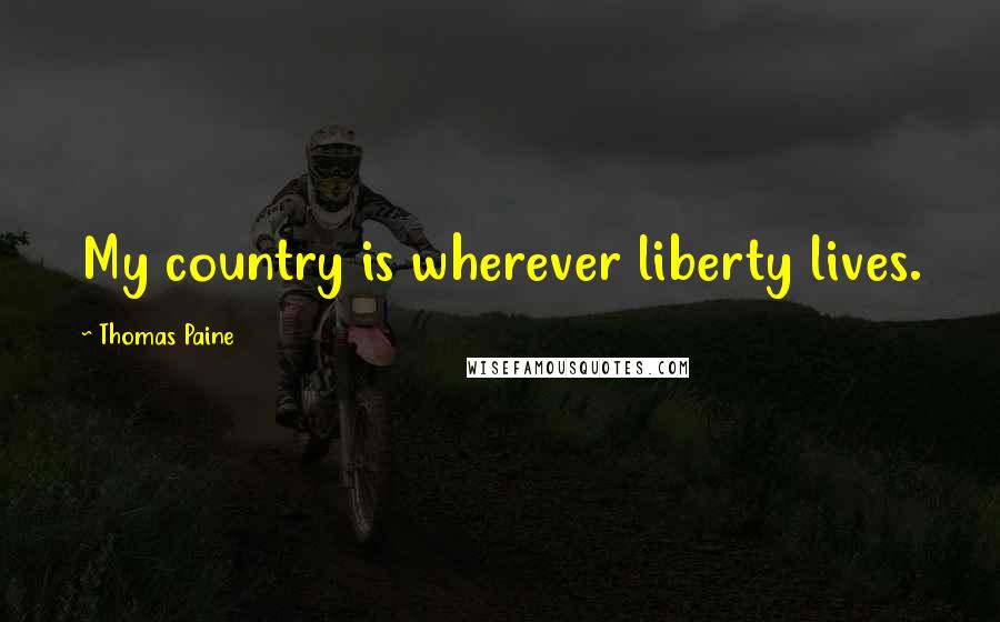 Thomas Paine Quotes: My country is wherever liberty lives.