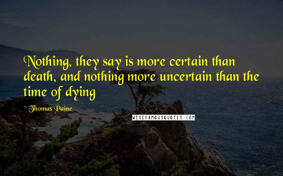 Thomas Paine Quotes: Nothing, they say is more certain than death, and nothing more uncertain than the time of dying