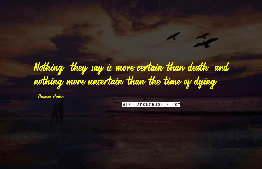 Thomas Paine Quotes: Nothing, they say is more certain than death, and nothing more uncertain than the time of dying