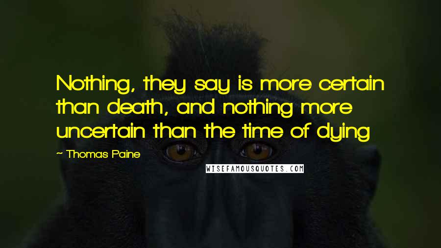 Thomas Paine Quotes: Nothing, they say is more certain than death, and nothing more uncertain than the time of dying