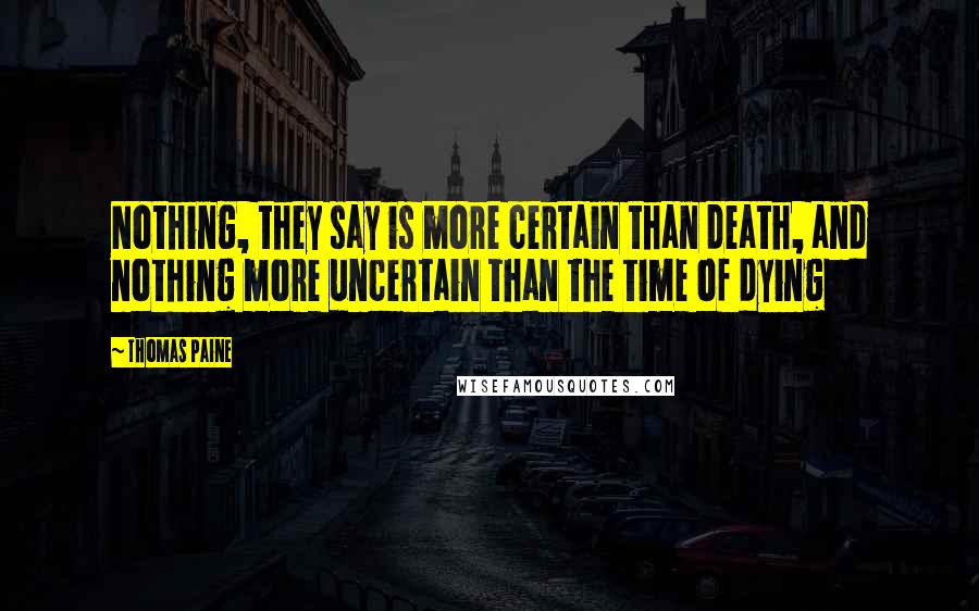 Thomas Paine Quotes: Nothing, they say is more certain than death, and nothing more uncertain than the time of dying