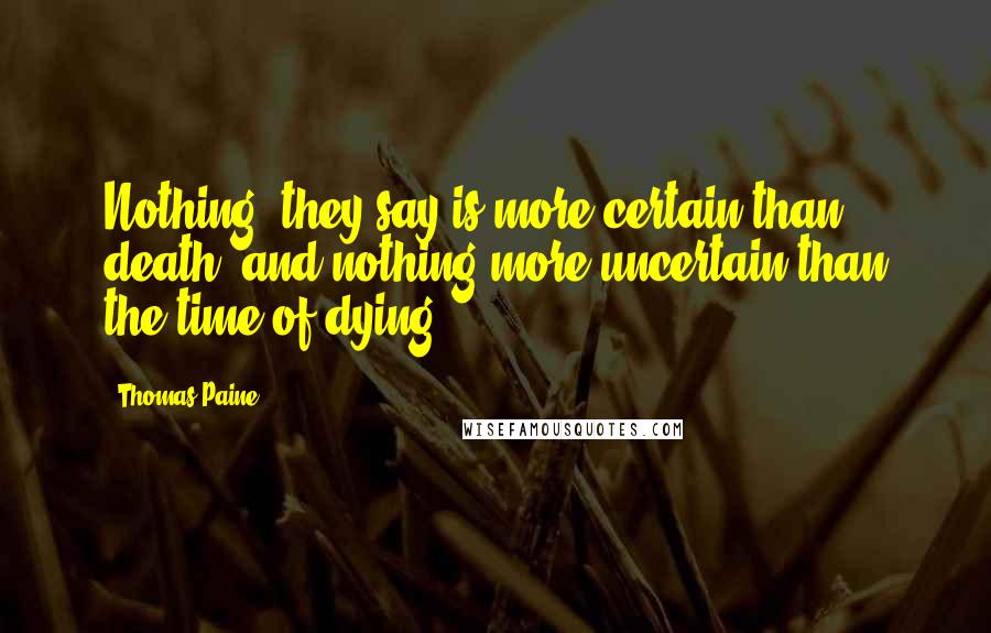 Thomas Paine Quotes: Nothing, they say is more certain than death, and nothing more uncertain than the time of dying