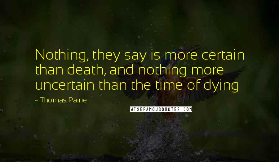 Thomas Paine Quotes: Nothing, they say is more certain than death, and nothing more uncertain than the time of dying