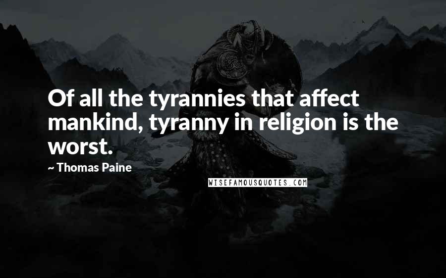 Thomas Paine Quotes: Of all the tyrannies that affect mankind, tyranny in religion is the worst.