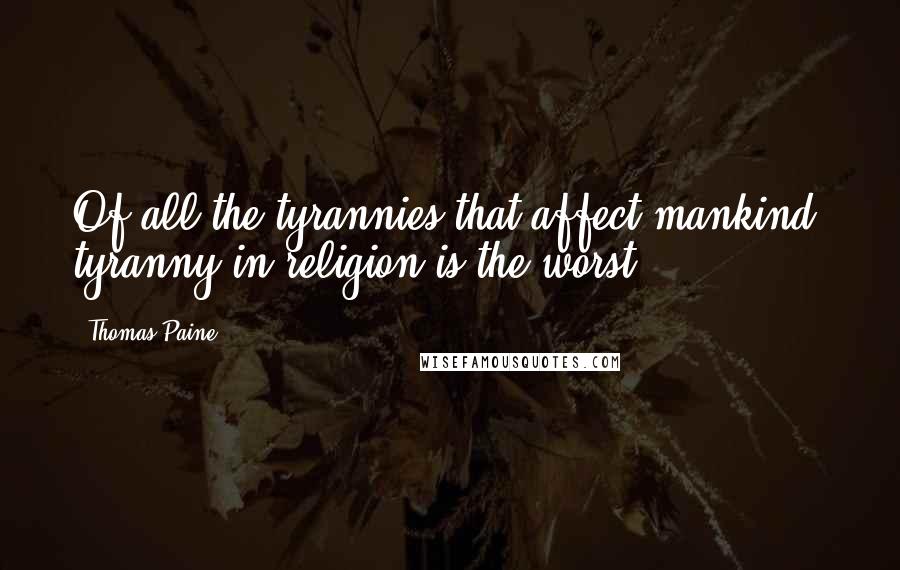 Thomas Paine Quotes: Of all the tyrannies that affect mankind, tyranny in religion is the worst.