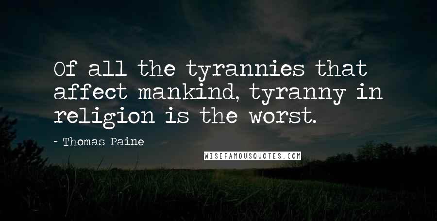 Thomas Paine Quotes: Of all the tyrannies that affect mankind, tyranny in religion is the worst.