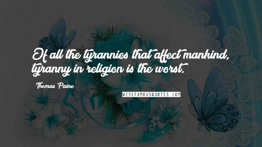 Thomas Paine Quotes: Of all the tyrannies that affect mankind, tyranny in religion is the worst.