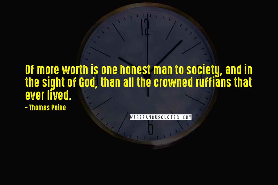 Thomas Paine Quotes: Of more worth is one honest man to society, and in the sight of God, than all the crowned ruffians that ever lived.