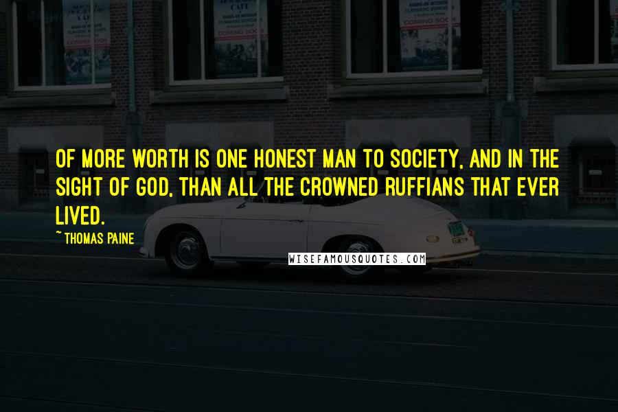 Thomas Paine Quotes: Of more worth is one honest man to society, and in the sight of God, than all the crowned ruffians that ever lived.