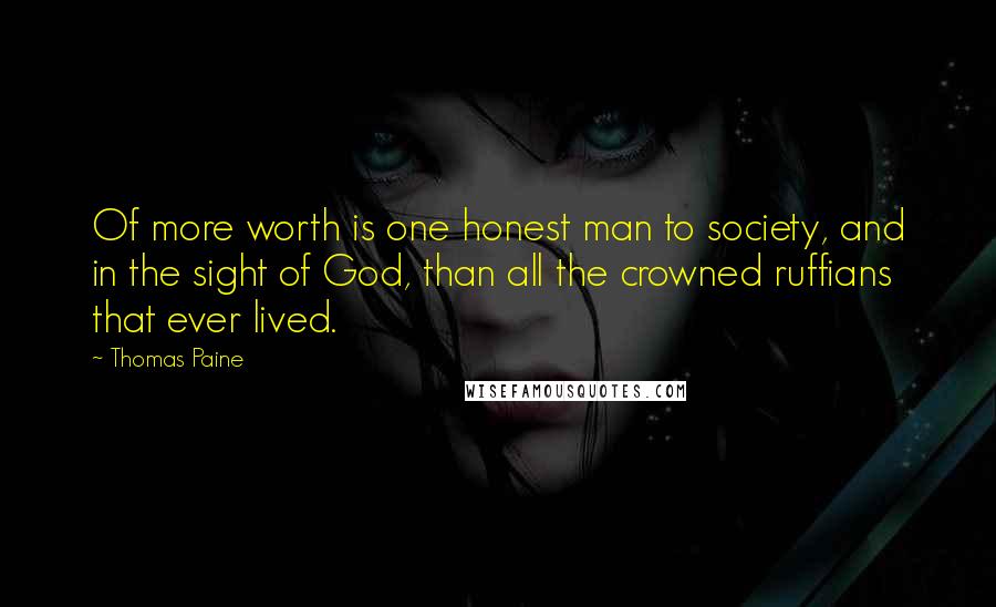 Thomas Paine Quotes: Of more worth is one honest man to society, and in the sight of God, than all the crowned ruffians that ever lived.