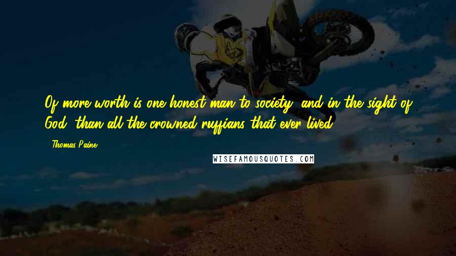 Thomas Paine Quotes: Of more worth is one honest man to society, and in the sight of God, than all the crowned ruffians that ever lived.