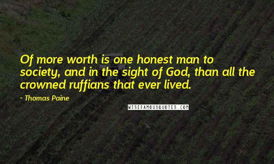 Thomas Paine Quotes: Of more worth is one honest man to society, and in the sight of God, than all the crowned ruffians that ever lived.