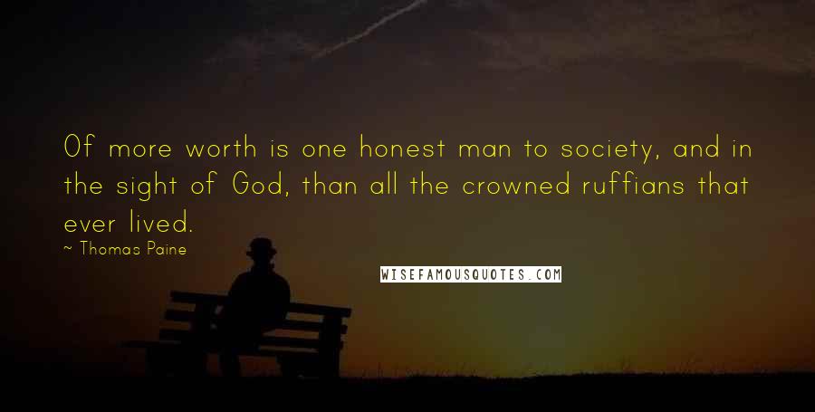Thomas Paine Quotes: Of more worth is one honest man to society, and in the sight of God, than all the crowned ruffians that ever lived.