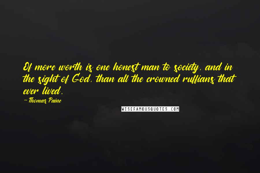 Thomas Paine Quotes: Of more worth is one honest man to society, and in the sight of God, than all the crowned ruffians that ever lived.