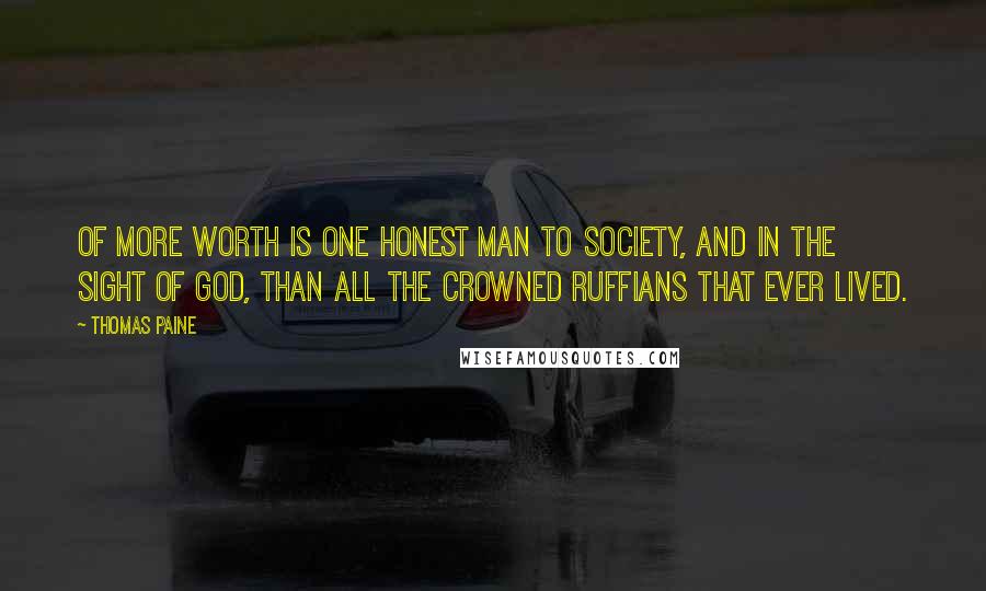 Thomas Paine Quotes: Of more worth is one honest man to society, and in the sight of God, than all the crowned ruffians that ever lived.