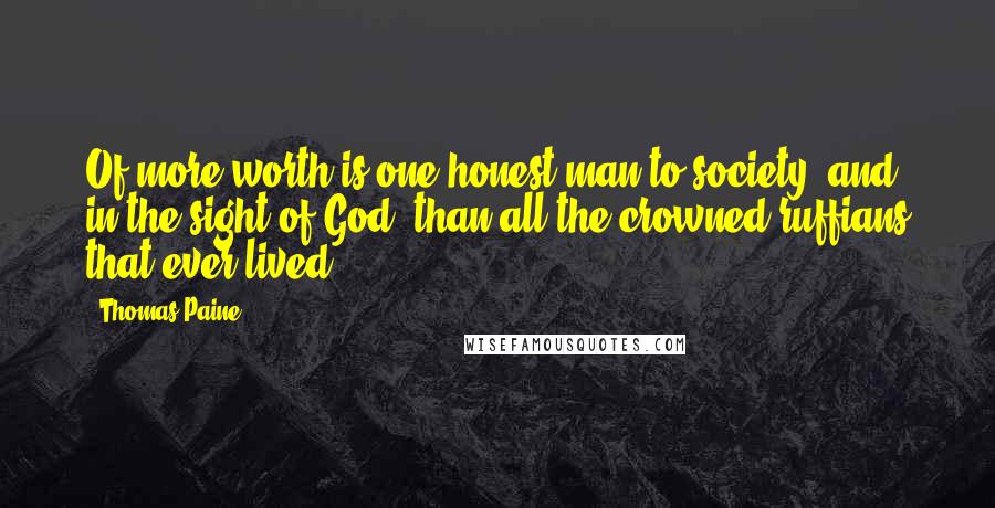 Thomas Paine Quotes: Of more worth is one honest man to society, and in the sight of God, than all the crowned ruffians that ever lived.