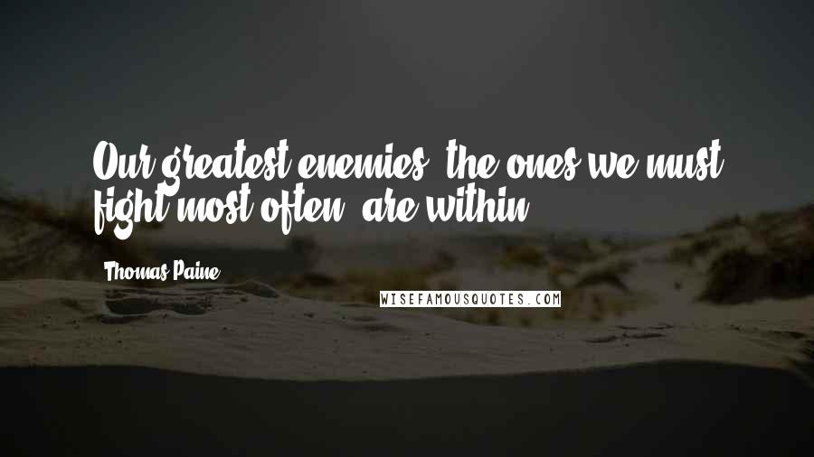 Thomas Paine Quotes: Our greatest enemies, the ones we must fight most often, are within.