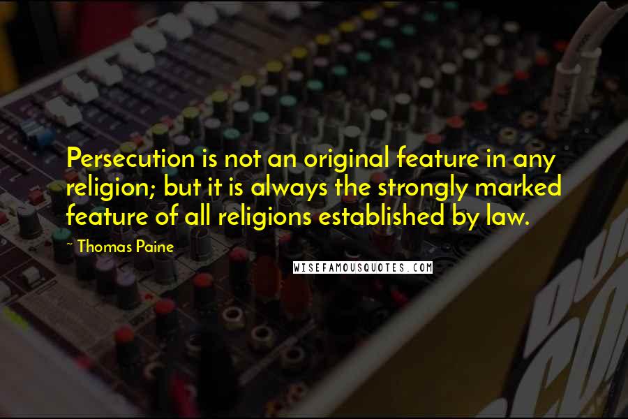 Thomas Paine Quotes: Persecution is not an original feature in any religion; but it is always the strongly marked feature of all religions established by law.