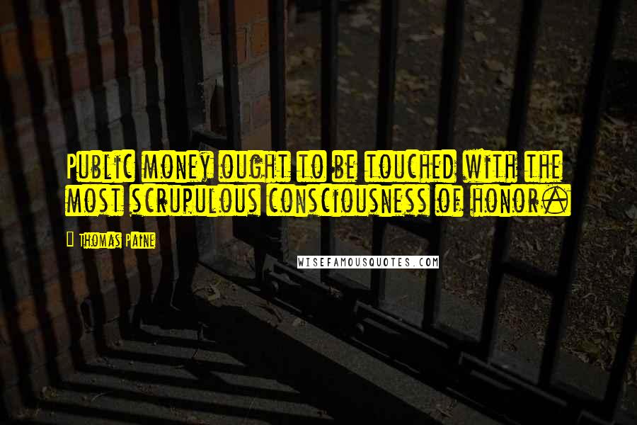 Thomas Paine Quotes: Public money ought to be touched with the most scrupulous consciousness of honor.