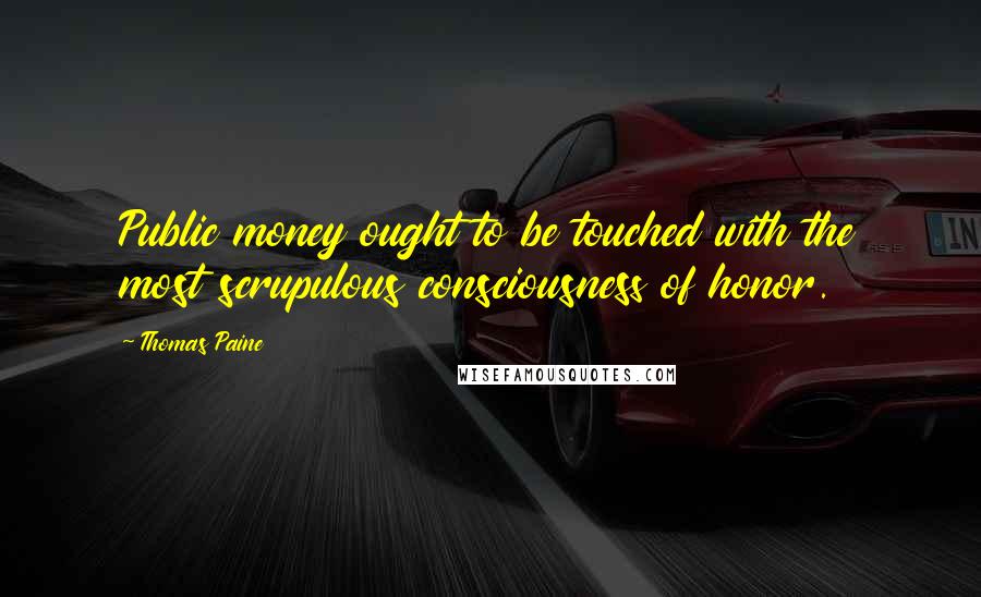 Thomas Paine Quotes: Public money ought to be touched with the most scrupulous consciousness of honor.