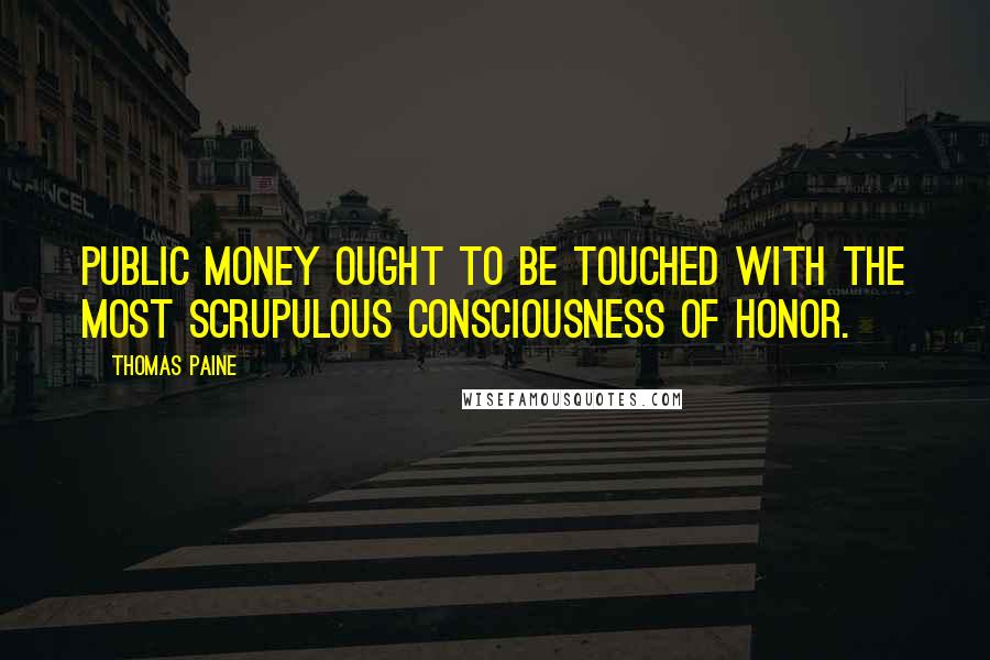 Thomas Paine Quotes: Public money ought to be touched with the most scrupulous consciousness of honor.