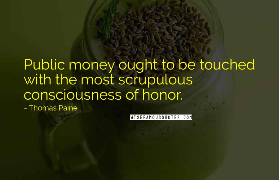 Thomas Paine Quotes: Public money ought to be touched with the most scrupulous consciousness of honor.