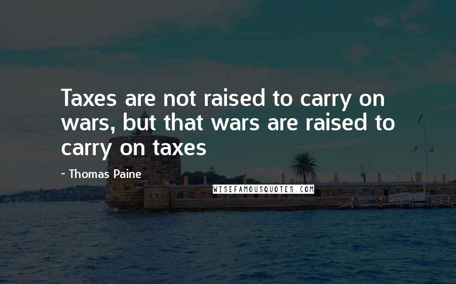 Thomas Paine Quotes: Taxes are not raised to carry on wars, but that wars are raised to carry on taxes