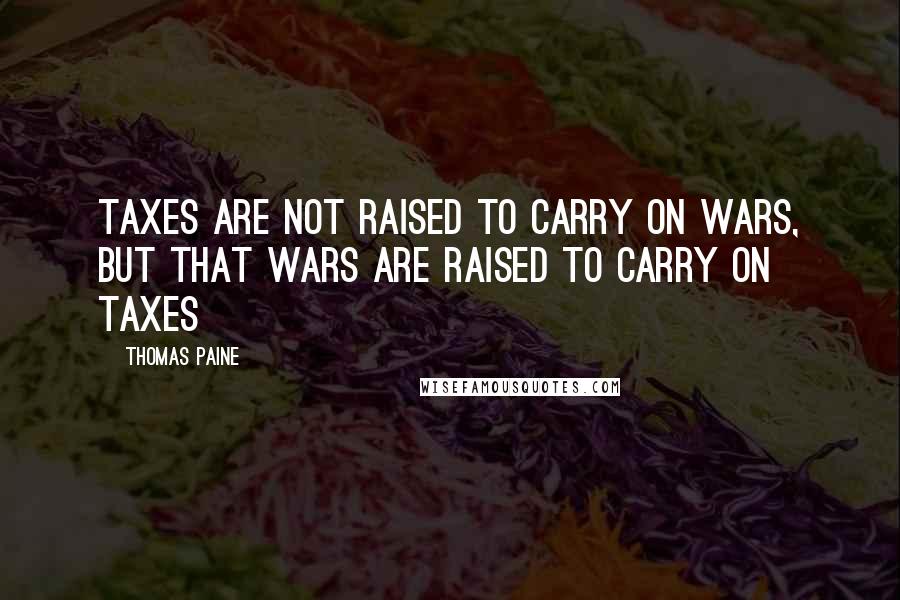 Thomas Paine Quotes: Taxes are not raised to carry on wars, but that wars are raised to carry on taxes