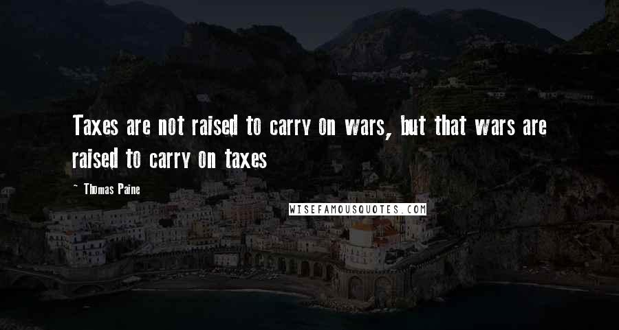 Thomas Paine Quotes: Taxes are not raised to carry on wars, but that wars are raised to carry on taxes