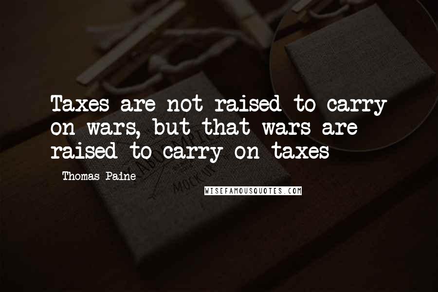 Thomas Paine Quotes: Taxes are not raised to carry on wars, but that wars are raised to carry on taxes